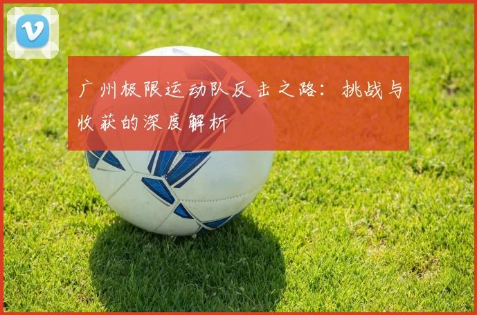 广州极限运动队反击之路：挑战与收获的深度解析