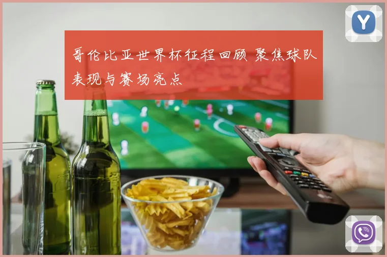 哥伦比亚世界杯征程回顾 聚焦球队表现与赛场亮点