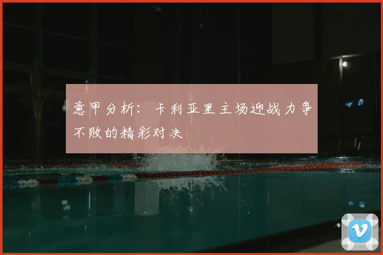 意甲分析：卡利亚里主场迎战力争不败的精彩对决
