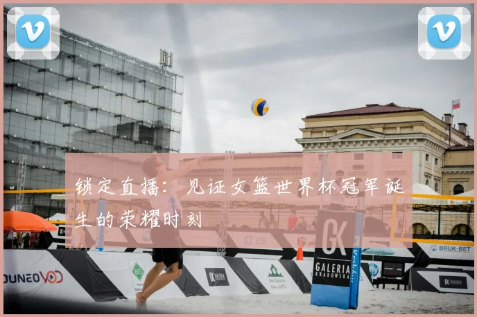 锁定直播：见证女篮世界杯冠军诞生的荣耀时刻