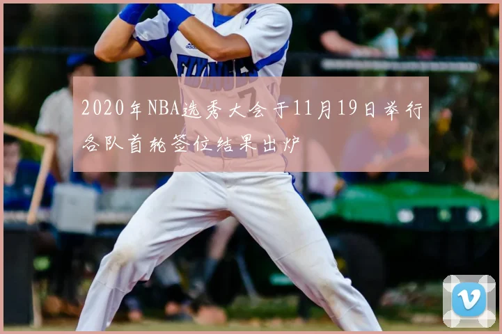 2020年NBA选秀大会于11月19日举行各队首轮签位结果出炉