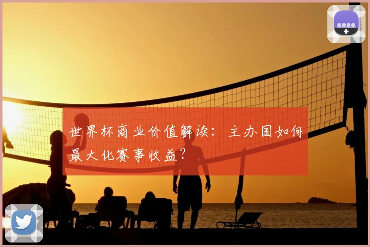 世界杯商业价值解读：主办国如何最大化赛事收益？