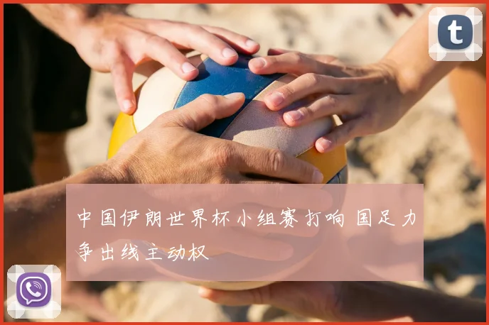 中国伊朗世界杯小组赛打响 国足力争出线主动权