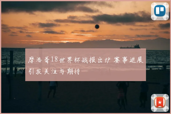 摩洛哥18世界杯战报出炉 赛事进展引发关注与期待