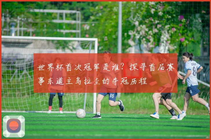 世界杯首次冠军是谁？探寻首届赛事东道主乌拉圭的夺冠历程