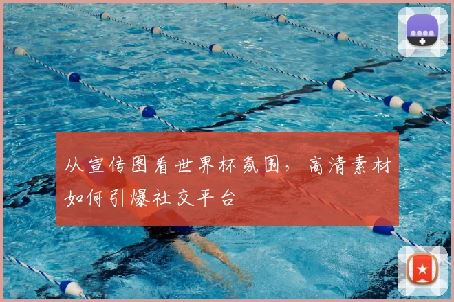 从宣传图看世界杯氛围，高清素材如何引爆社交平台