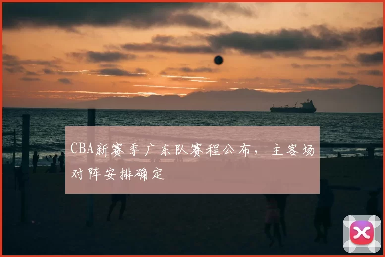 CBA新赛季广东队赛程公布,主客场对阵安排确定