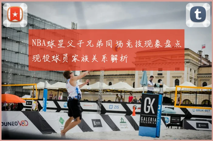 NBA球星父子兄弟同场竞技现象盘点现役球员家族关系解析