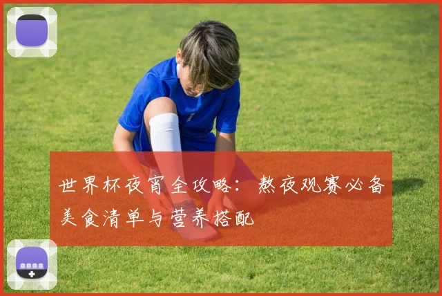 世界杯夜宵全攻略：熬夜观赛必备美食清单与营养搭配