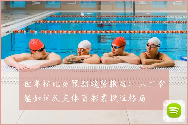 世界杯比分预测趋势报告：人工智能如何改变体育彩票投注格局
