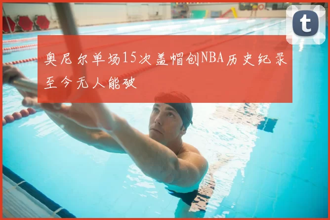 奥尼尔单场15次盖帽创NBA历史纪录至今无人能破