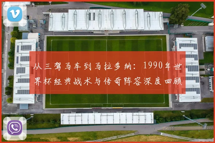 从三驾马车到马拉多纳:1990年世界杯经典战术与传奇阵容深度回顾