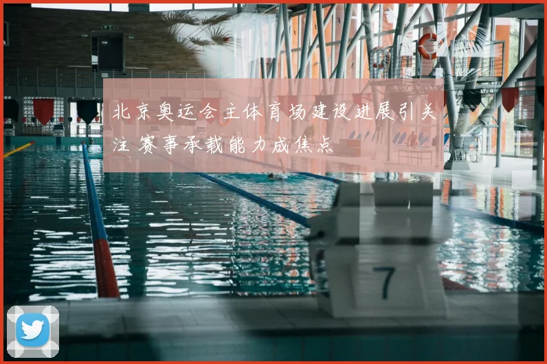 北京奥运会主体育场建设进展引关注 赛事承载能力成焦点