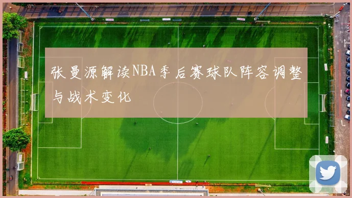 张曼源解读NBA季后赛球队阵容调整与战术变化