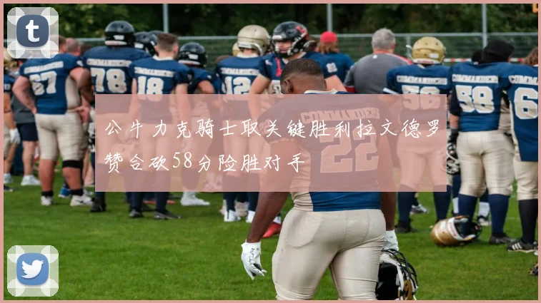 公牛力克骑士取关键胜利拉文德罗赞合砍58分险胜对手