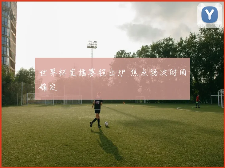世界杯直播赛程出炉 焦点场次时间确定