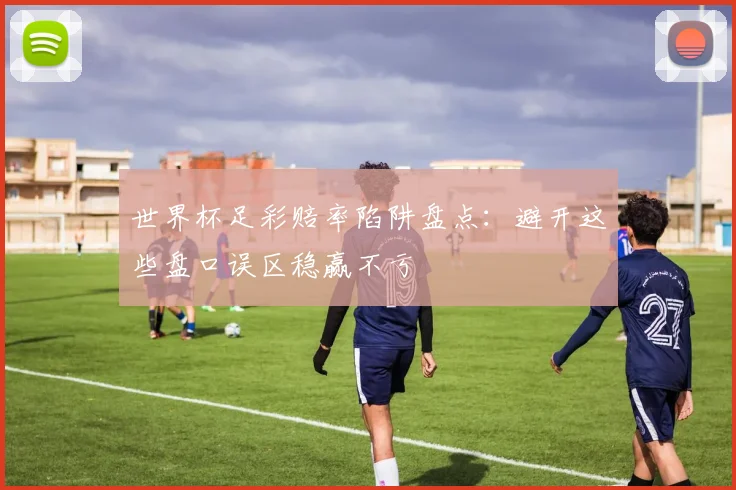 世界杯足彩赔率陷阱盘点：避开这些盘口误区稳赢不亏