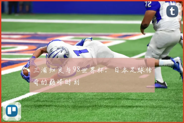 三浦知良与98世界杯：日本足球传奇的巅峰时刻