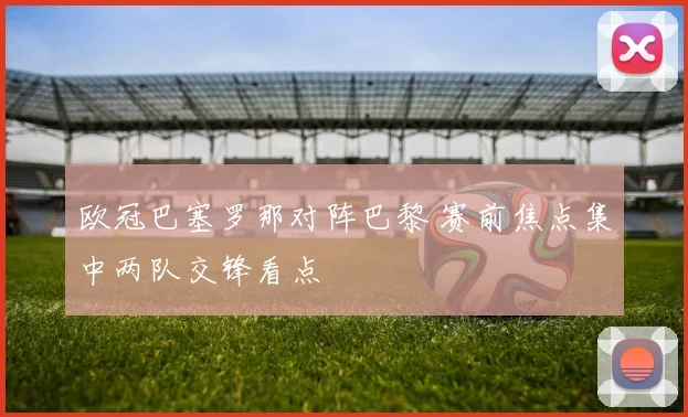 欧冠巴塞罗那对阵巴黎 赛前焦点集中两队交锋看点