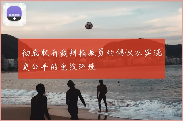 彻底取消裁判指派员的倡议以实现更公平的竞技环境