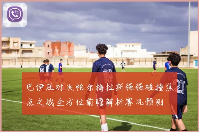 巴伊压对决帕尔梅拉斯强强碰撞焦点之战全方位前瞻解析赛况预测