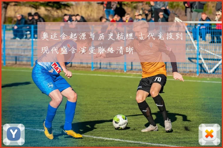 奥运会起源与历史梳理 古代竞技到现代盛会演变脉络清晰