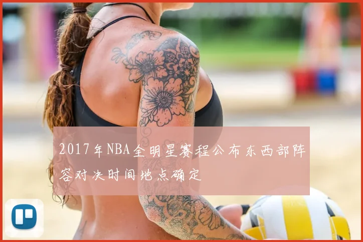 2017年NBA全明星赛程公布东西部阵容对决时间地点确定