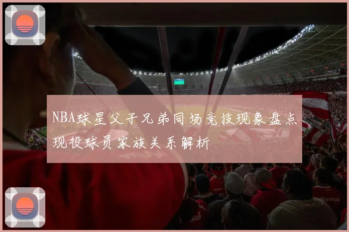 NBA球星父子兄弟同场竞技现象盘点现役球员家族关系解析