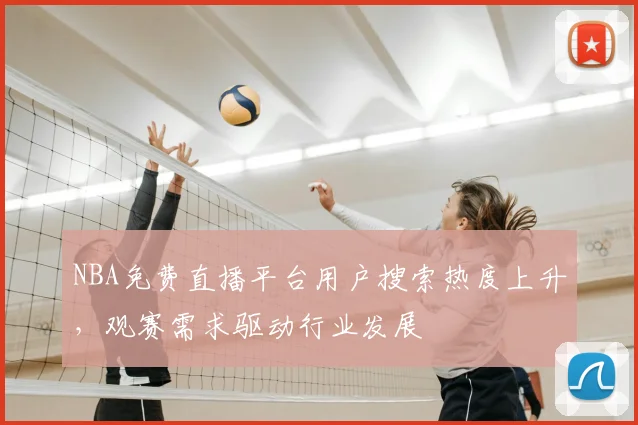 NBA免费直播平台用户搜索热度上升，观赛需求驱动行业发展