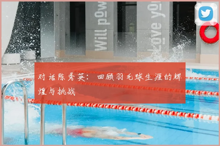 对话陈秀英：回顾羽毛球生涯的辉煌与挑战