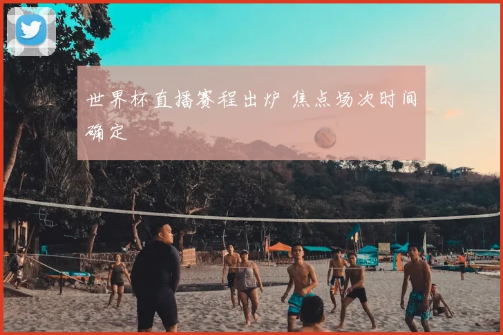 世界杯直播赛程出炉 焦点场次时间确定
