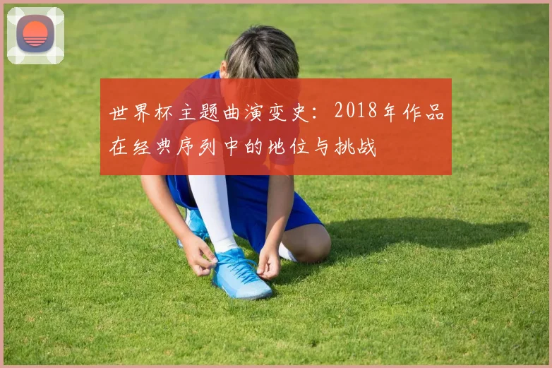 世界杯主题曲演变史：2018年作品在经典序列中的地位与挑战