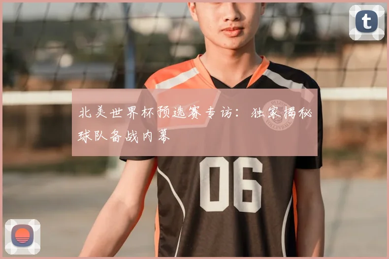 北美世界杯预选赛专访：独家揭秘球队备战内幕
