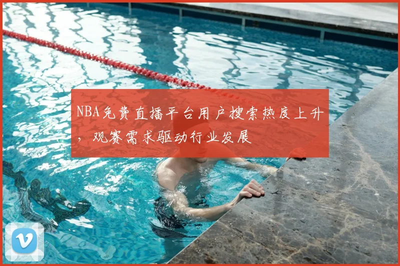 NBA免费直播平台用户搜索热度上升，观赛需求驱动行业发展