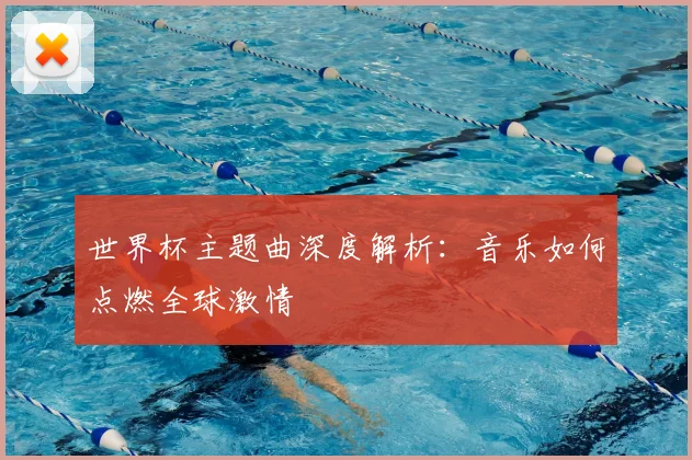世界杯主题曲深度解析：音乐如何点燃全球激情