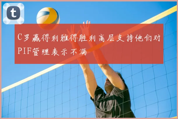 C罗赢得利雅得胜利高层支持他们对PIF管理表示不满