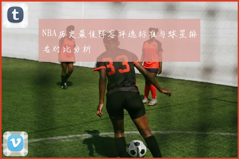 NBA历史最佳阵容评选标准与球星排名对比分析