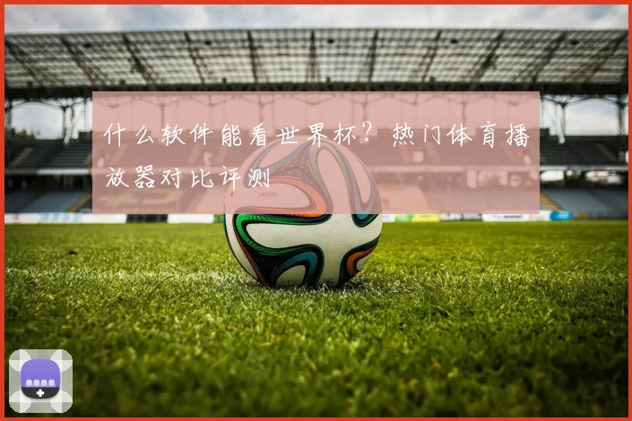 什么软件能看世界杯？热门体育播放器对比评测