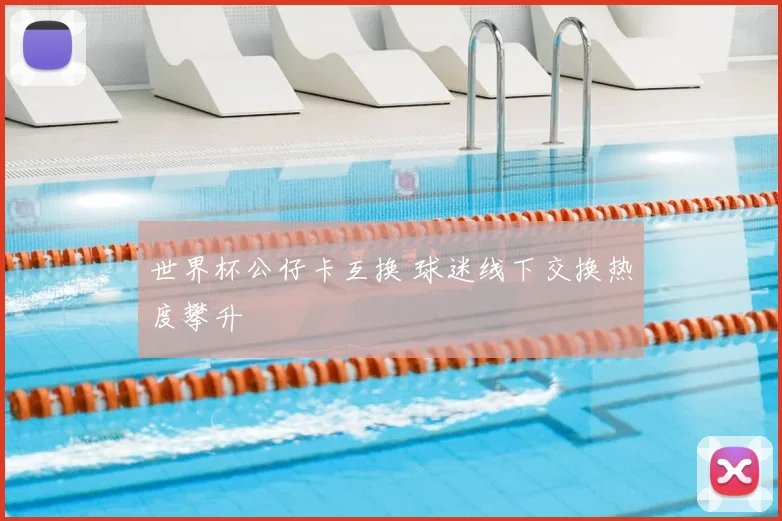 世界杯公仔卡互换 球迷线下交换热度攀升