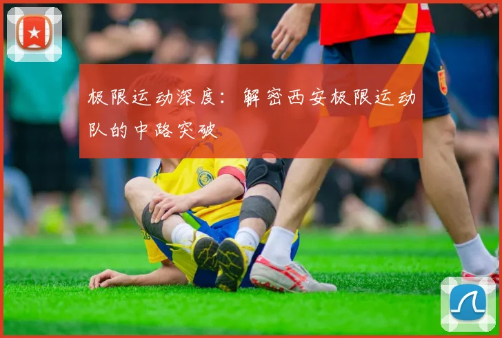极限运动深度:解密西安极限运动队的中路突破