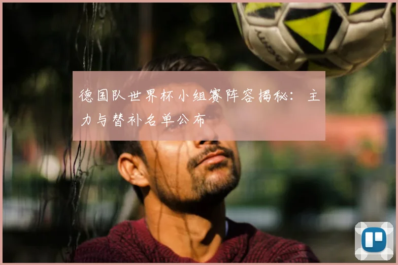 德国队世界杯小组赛阵容揭秘：主力与替补名单公布
