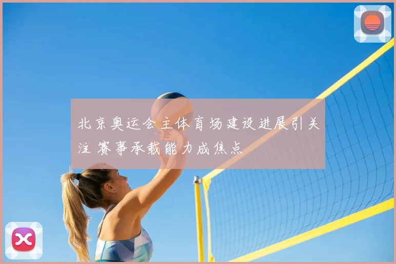 北京奥运会主体育场建设进展引关注 赛事承载能力成焦点
